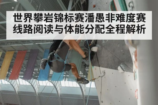 世界攀岩锦标赛潘愚非难度赛线路阅读与体能分配全程解析