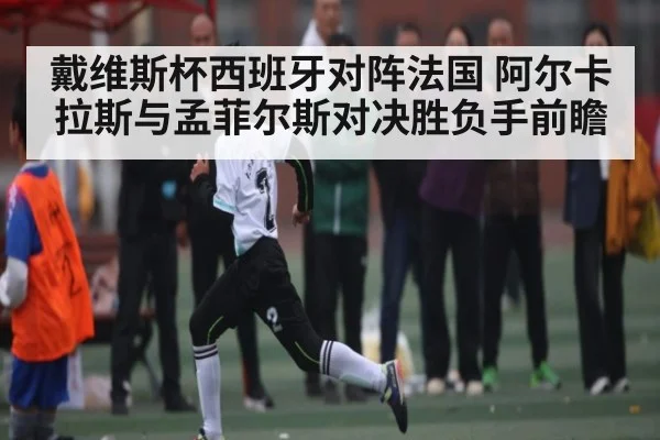 戴维斯杯西班牙对阵法国 阿尔卡拉斯与孟菲尔斯对决胜负手前瞻