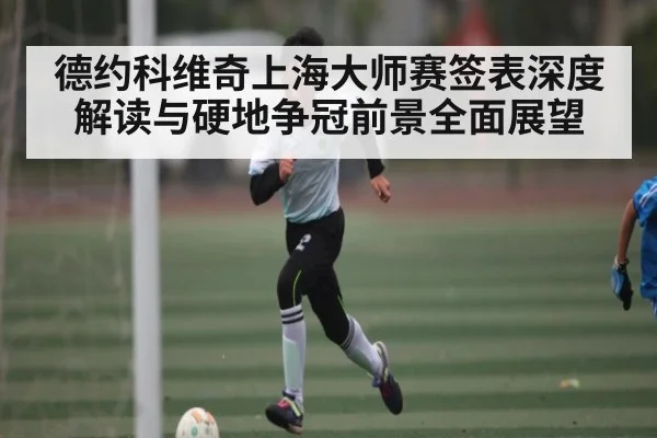 德约科维奇上海大师赛签表深度解读与硬地争冠前景全面展望