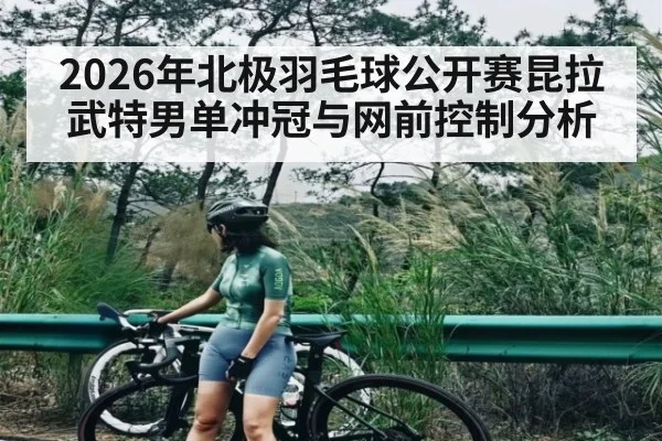 2026年北极羽毛球公开赛昆拉武特男单冲冠与网前控制分析