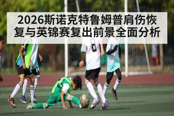 2026斯诺克特鲁姆普肩伤恢复与英锦赛复出前景全面分析