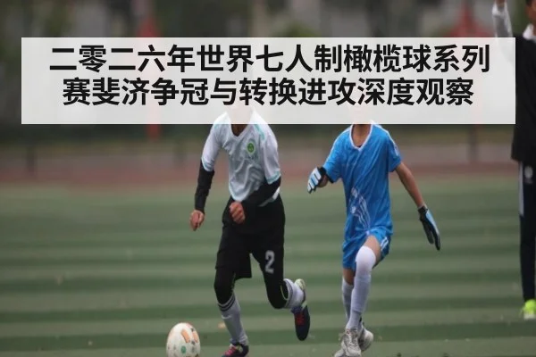 二零二六年世界七人制橄榄球系列赛斐济争冠与转换进攻深度观察